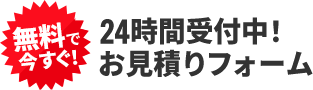 無料で今すぐ！24時間受付中！お見積りフォーム